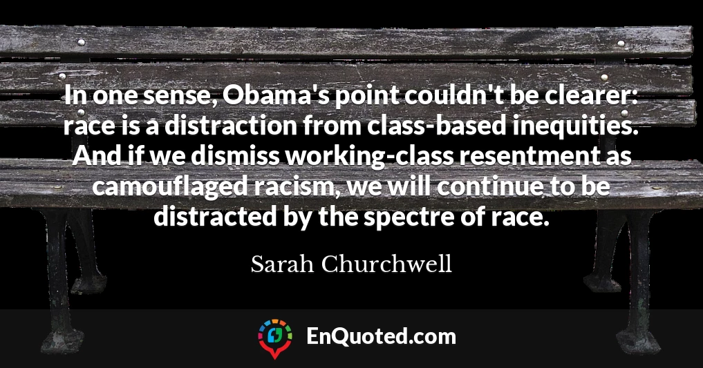 In one sense, Obama's point couldn't be clearer: race is a distraction from class-based inequities. And if we dismiss working-class resentment as camouflaged racism, we will continue to be distracted by the spectre of race.