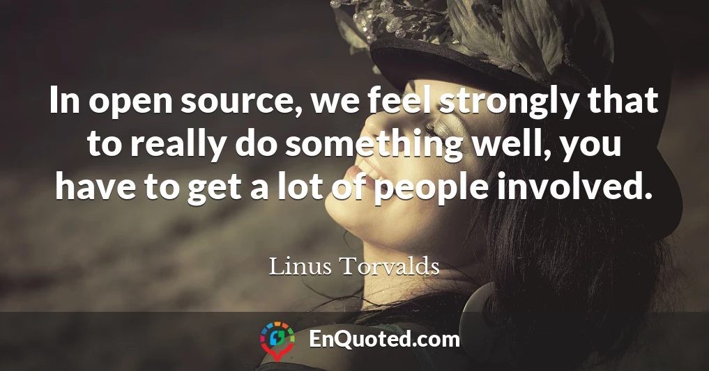 In open source, we feel strongly that to really do something well, you have to get a lot of people involved.