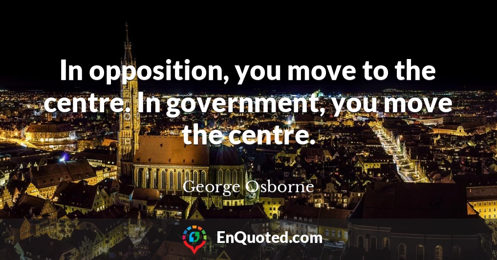 In opposition, you move to the centre. In government, you move the centre.