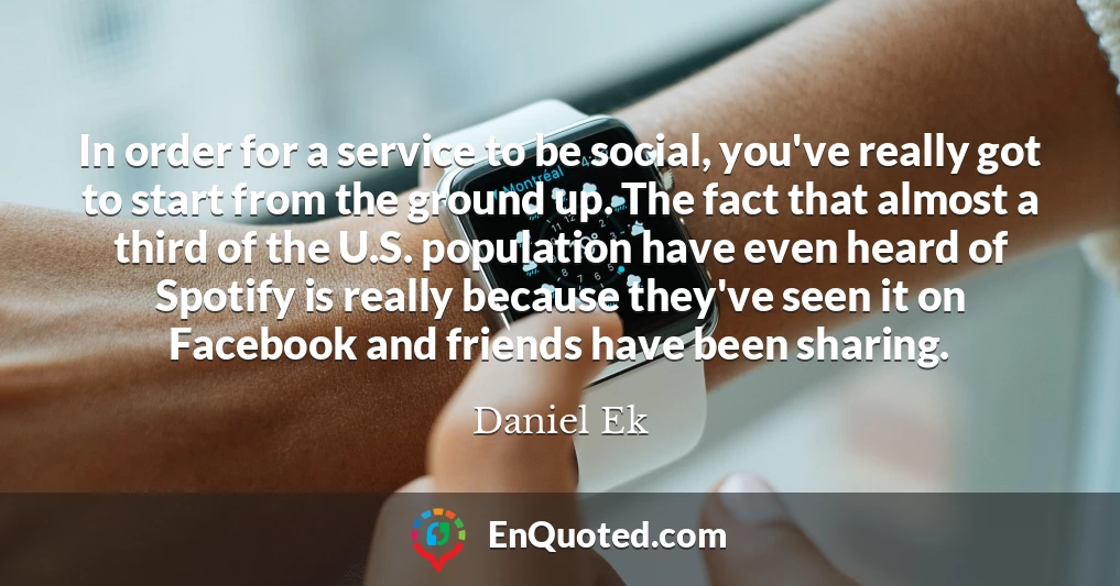 In order for a service to be social, you've really got to start from the ground up. The fact that almost a third of the U.S. population have even heard of Spotify is really because they've seen it on Facebook and friends have been sharing.
