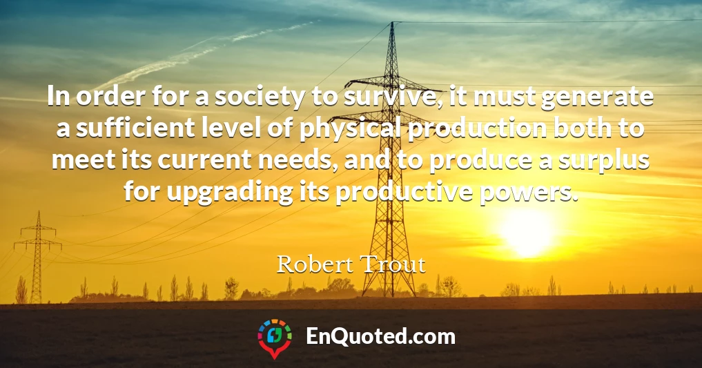 In order for a society to survive, it must generate a sufficient level of physical production both to meet its current needs, and to produce a surplus for upgrading its productive powers.