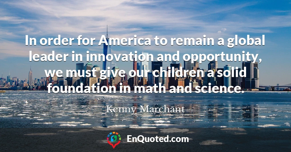 In order for America to remain a global leader in innovation and opportunity, we must give our children a solid foundation in math and science.