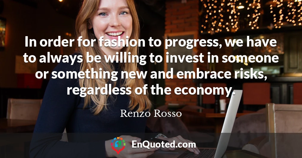 In order for fashion to progress, we have to always be willing to invest in someone or something new and embrace risks, regardless of the economy.