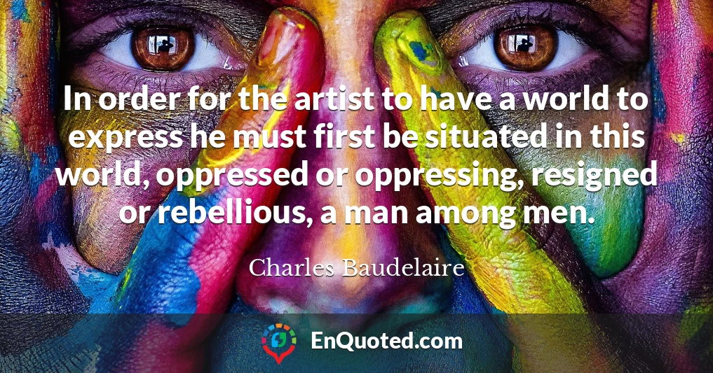 In order for the artist to have a world to express he must first be situated in this world, oppressed or oppressing, resigned or rebellious, a man among men.