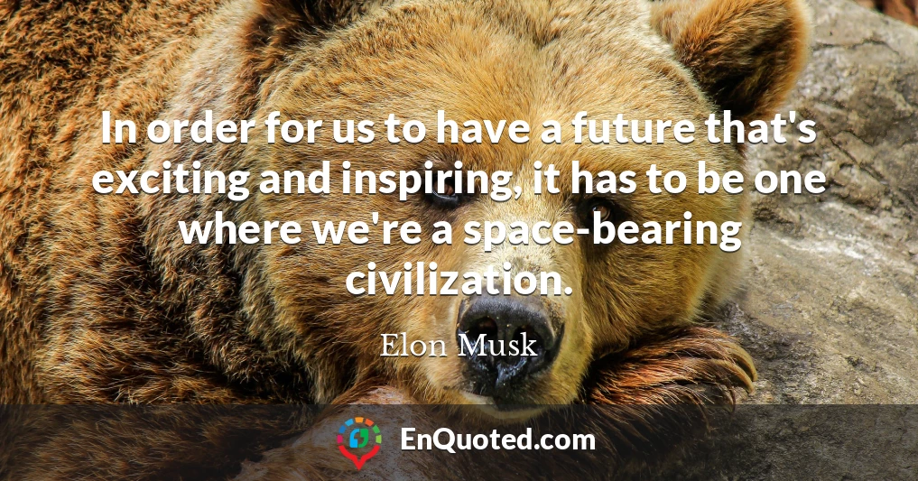 In order for us to have a future that's exciting and inspiring, it has to be one where we're a space-bearing civilization.