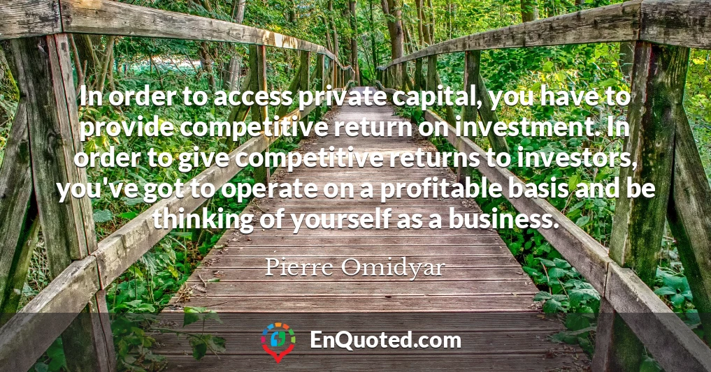 In order to access private capital, you have to provide competitive return on investment. In order to give competitive returns to investors, you've got to operate on a profitable basis and be thinking of yourself as a business.
