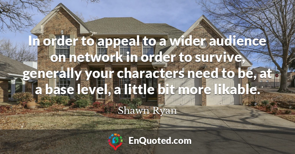In order to appeal to a wider audience on network in order to survive, generally your characters need to be, at a base level, a little bit more likable.
