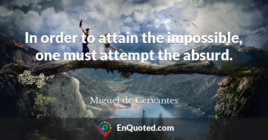 In order to attain the impossible, one must attempt the absurd.