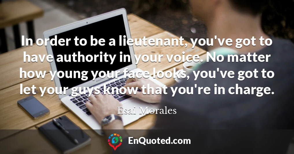 In order to be a lieutenant, you've got to have authority in your voice. No matter how young your face looks, you've got to let your guys know that you're in charge.