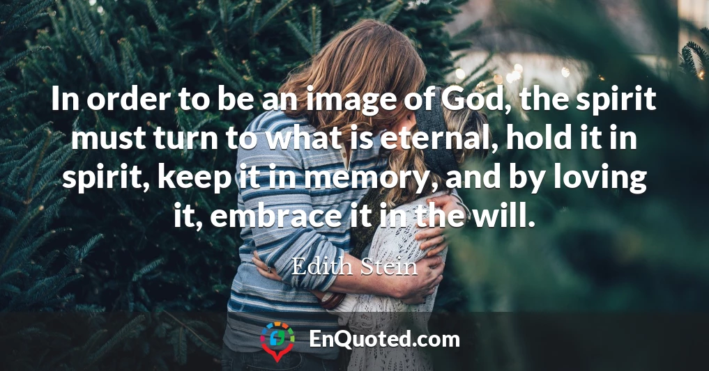 In order to be an image of God, the spirit must turn to what is eternal, hold it in spirit, keep it in memory, and by loving it, embrace it in the will.