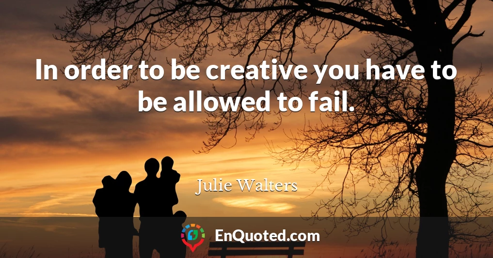In order to be creative you have to be allowed to fail.