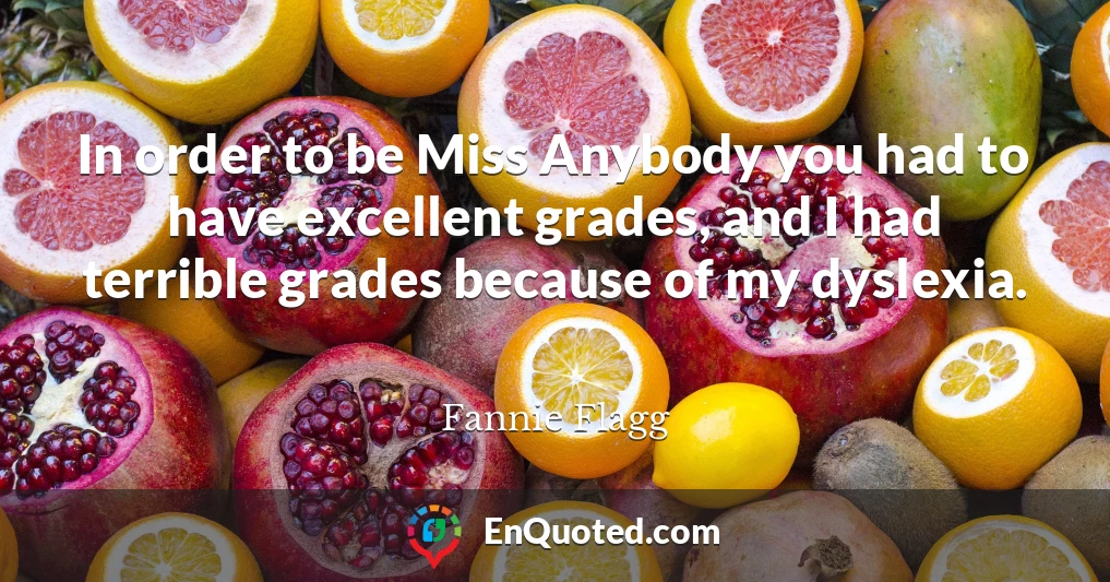 In order to be Miss Anybody you had to have excellent grades, and I had terrible grades because of my dyslexia.