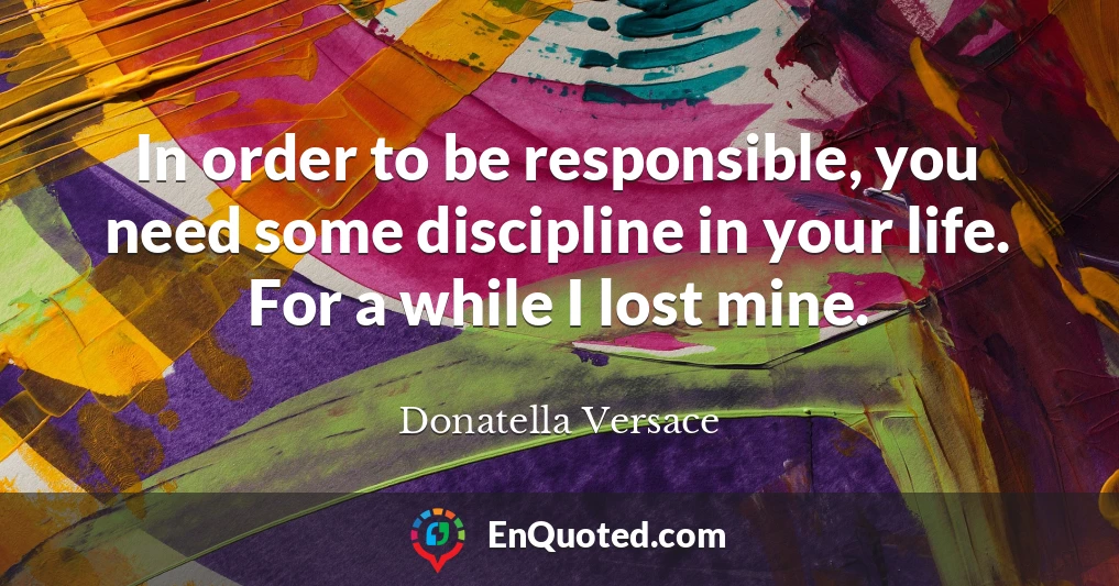 In order to be responsible, you need some discipline in your life. For a while I lost mine.