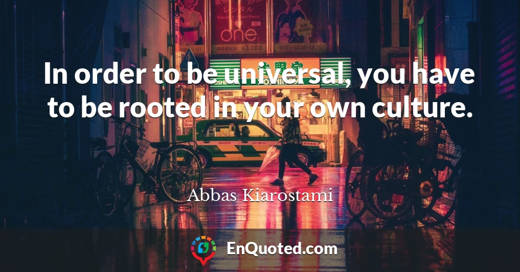 In order to be universal, you have to be rooted in your own culture.