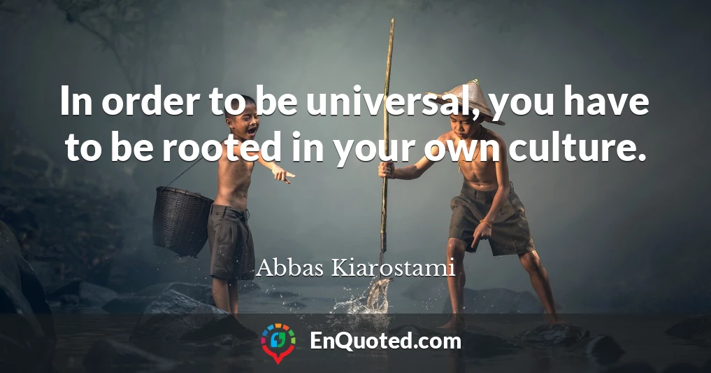 In order to be universal, you have to be rooted in your own culture.