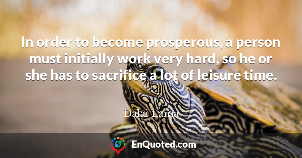 In order to become prosperous, a person must initially work very hard, so he or she has to sacrifice a lot of leisure time.