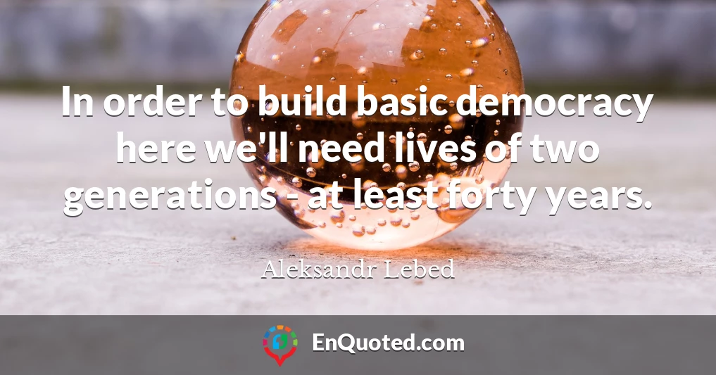 In order to build basic democracy here we'll need lives of two generations - at least forty years.