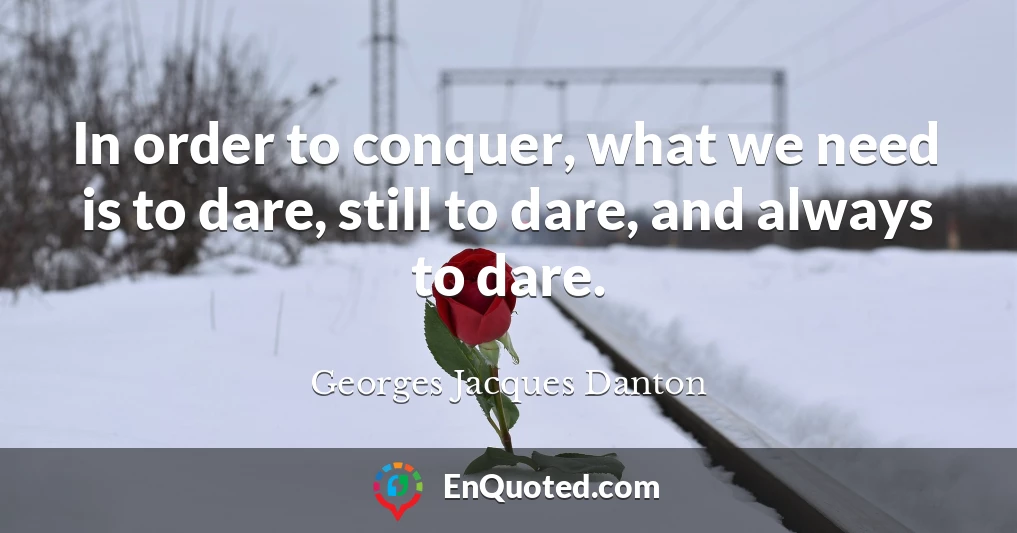 In order to conquer, what we need is to dare, still to dare, and always to dare.