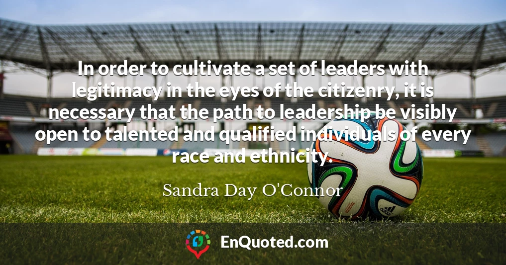 In order to cultivate a set of leaders with legitimacy in the eyes of the citizenry, it is necessary that the path to leadership be visibly open to talented and qualified individuals of every race and ethnicity.
