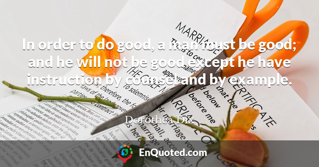 In order to do good, a man must be good; and he will not be good except he have instruction by counsel and by example.