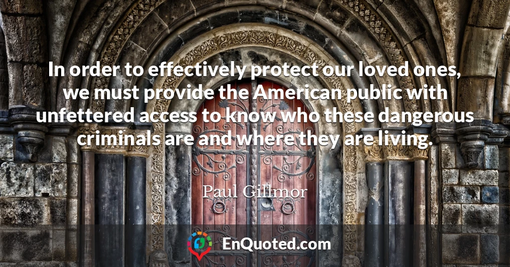 In order to effectively protect our loved ones, we must provide the American public with unfettered access to know who these dangerous criminals are and where they are living.