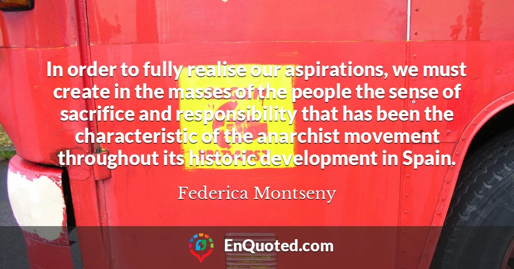 In order to fully realise our aspirations, we must create in the masses of the people the sense of sacrifice and responsibility that has been the characteristic of the anarchist movement throughout its historic development in Spain.