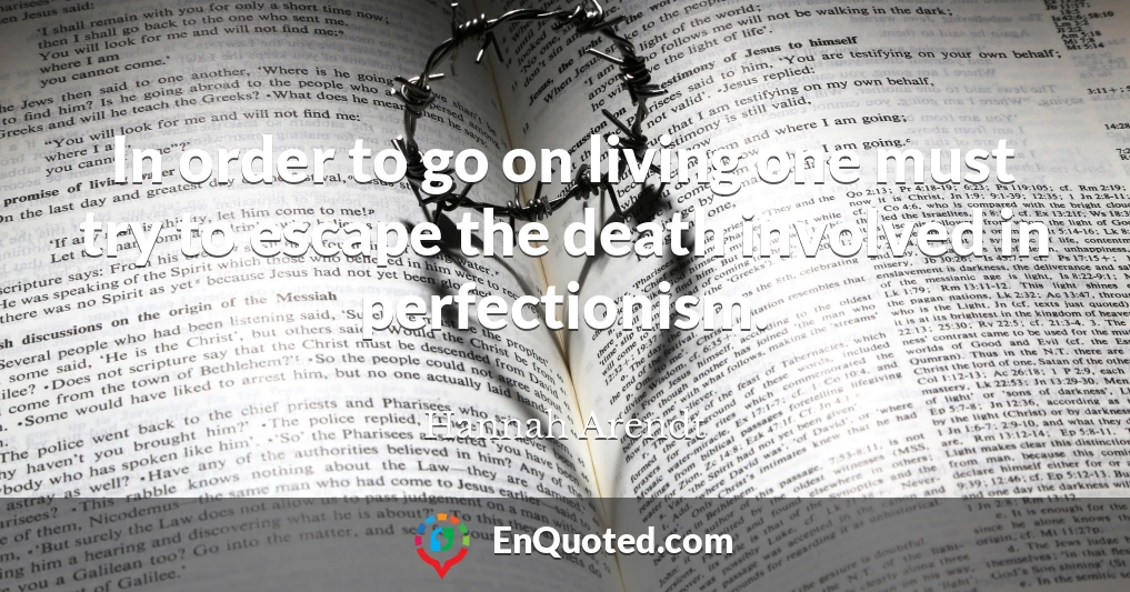 In order to go on living one must try to escape the death involved in perfectionism.