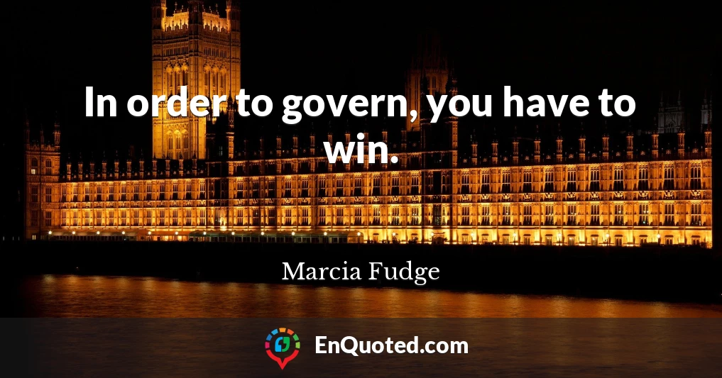 In order to govern, you have to win.