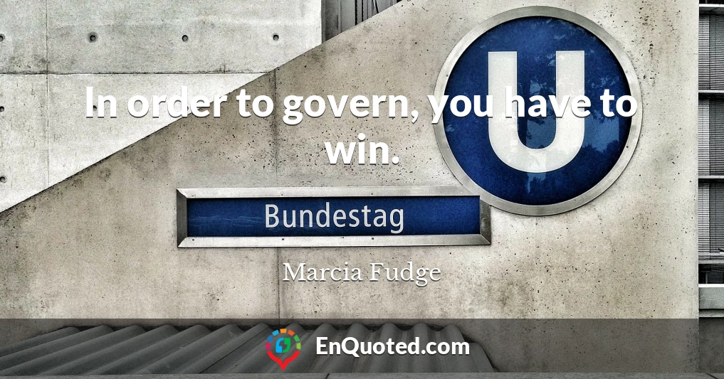 In order to govern, you have to win.