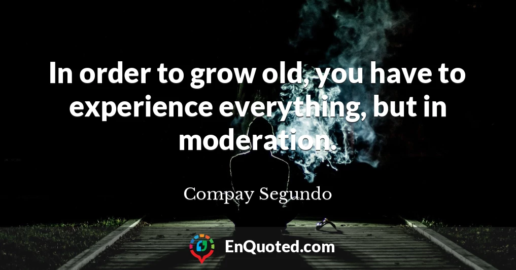 In order to grow old, you have to experience everything, but in moderation.