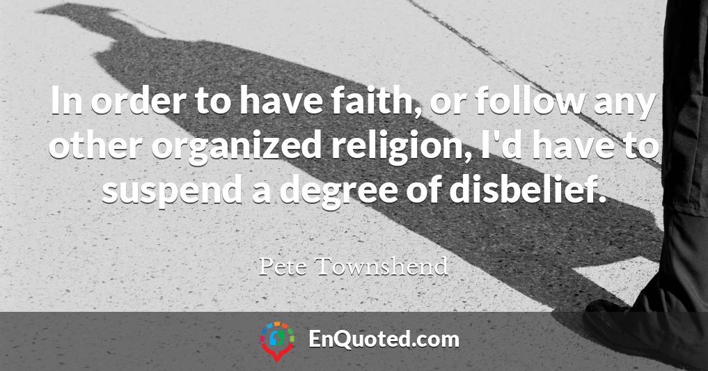 In order to have faith, or follow any other organized religion, I'd have to suspend a degree of disbelief.