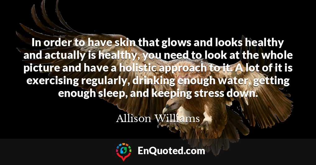 In order to have skin that glows and looks healthy and actually is healthy, you need to look at the whole picture and have a holistic approach to it. A lot of it is exercising regularly, drinking enough water, getting enough sleep, and keeping stress down.