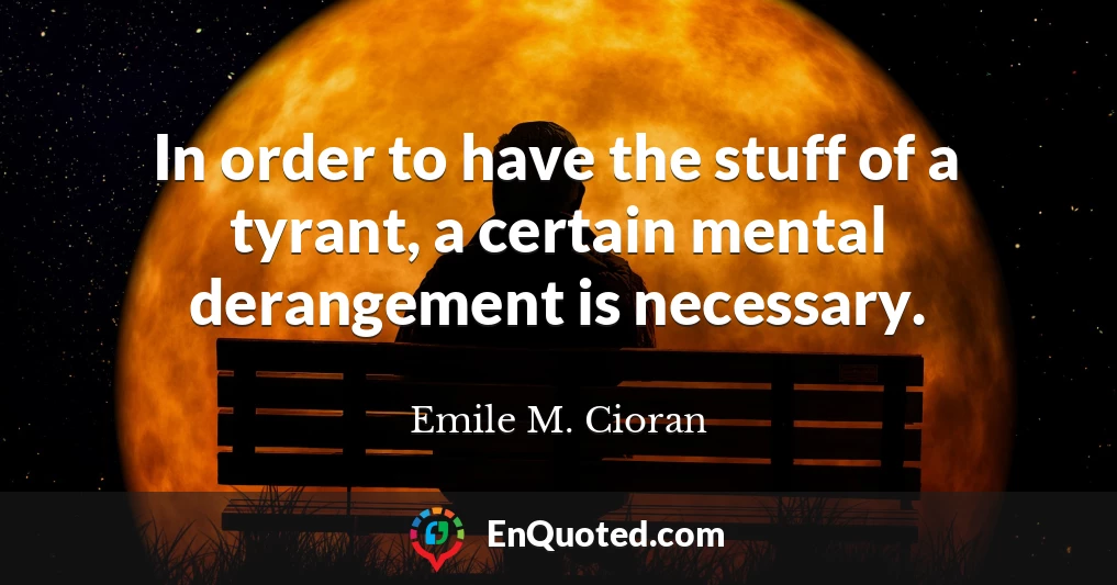 In order to have the stuff of a tyrant, a certain mental derangement is necessary.