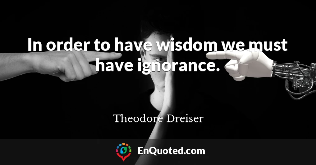 In order to have wisdom we must have ignorance.
