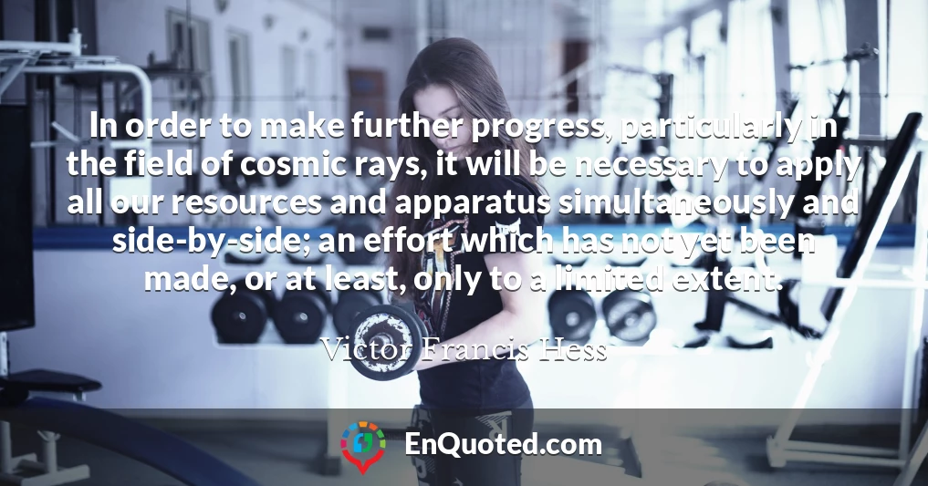 In order to make further progress, particularly in the field of cosmic rays, it will be necessary to apply all our resources and apparatus simultaneously and side-by-side; an effort which has not yet been made, or at least, only to a limited extent.