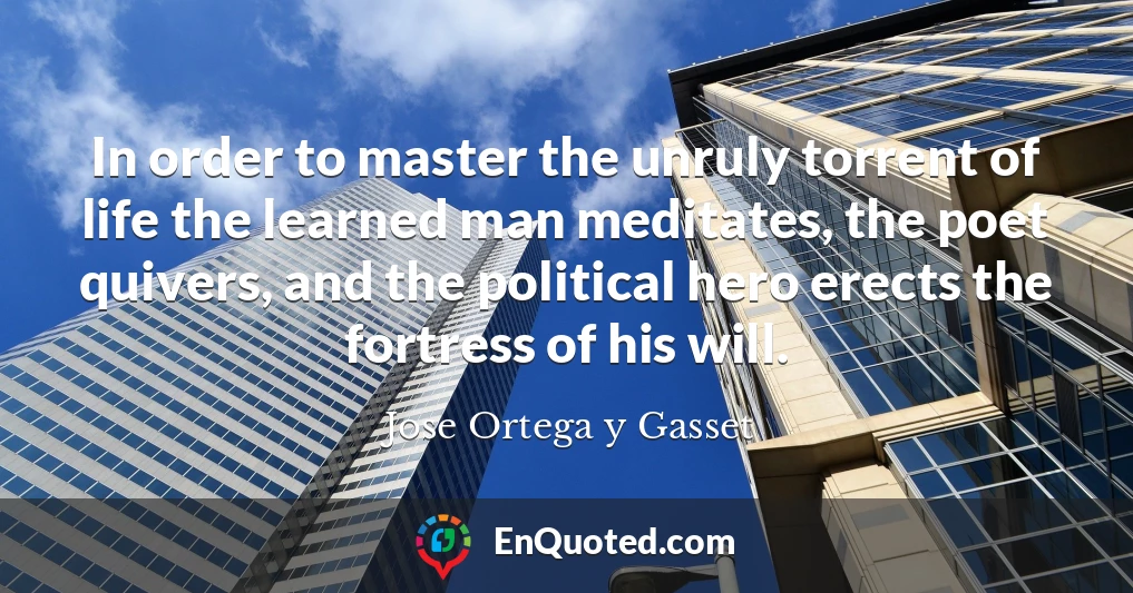 In order to master the unruly torrent of life the learned man meditates, the poet quivers, and the political hero erects the fortress of his will.
