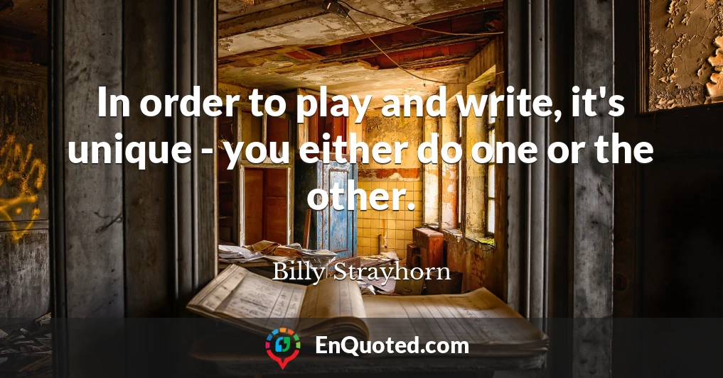 In order to play and write, it's unique - you either do one or the other.