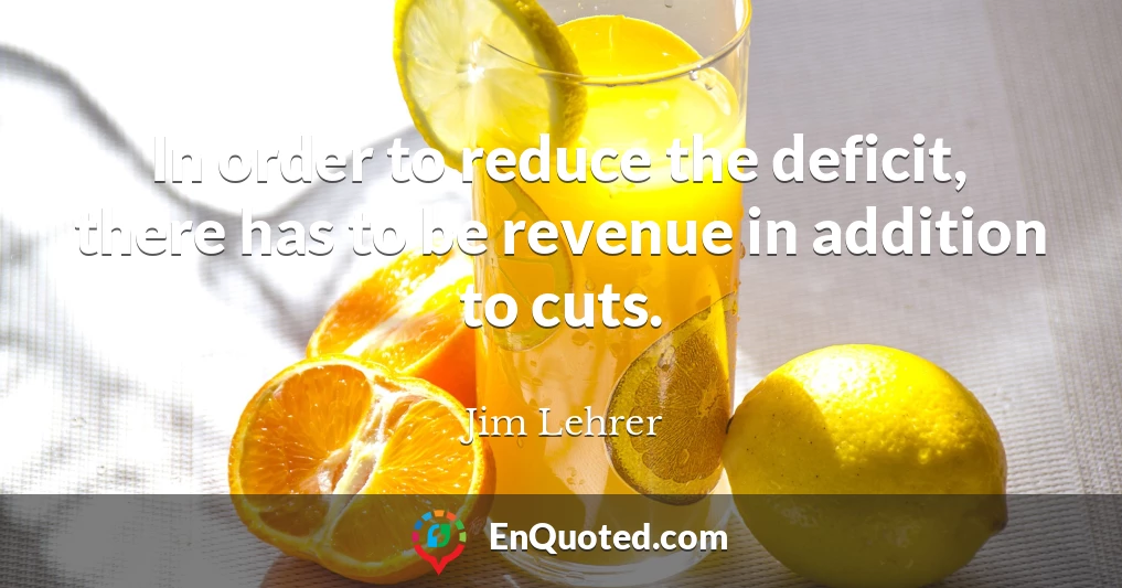 In order to reduce the deficit, there has to be revenue in addition to cuts.