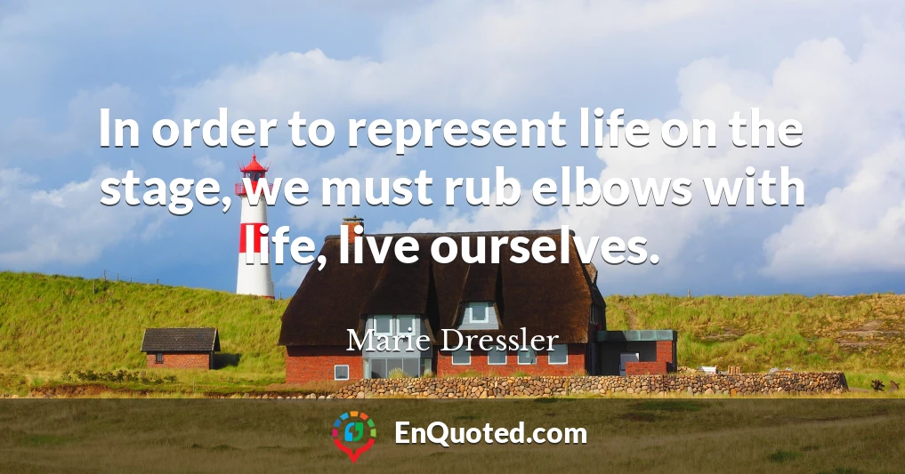 In order to represent life on the stage, we must rub elbows with life, live ourselves.