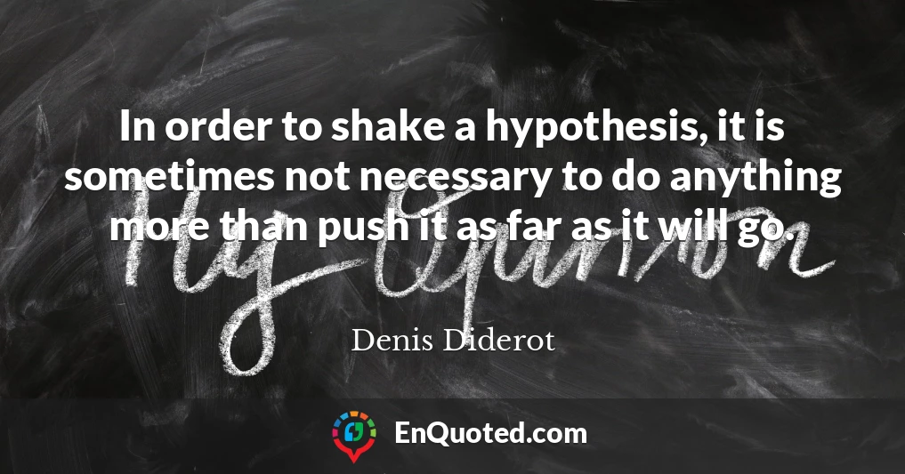 In order to shake a hypothesis, it is sometimes not necessary to do anything more than push it as far as it will go.