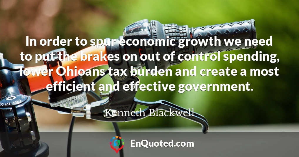 In order to spur economic growth we need to put the brakes on out of control spending, lower Ohioans tax burden and create a most efficient and effective government.