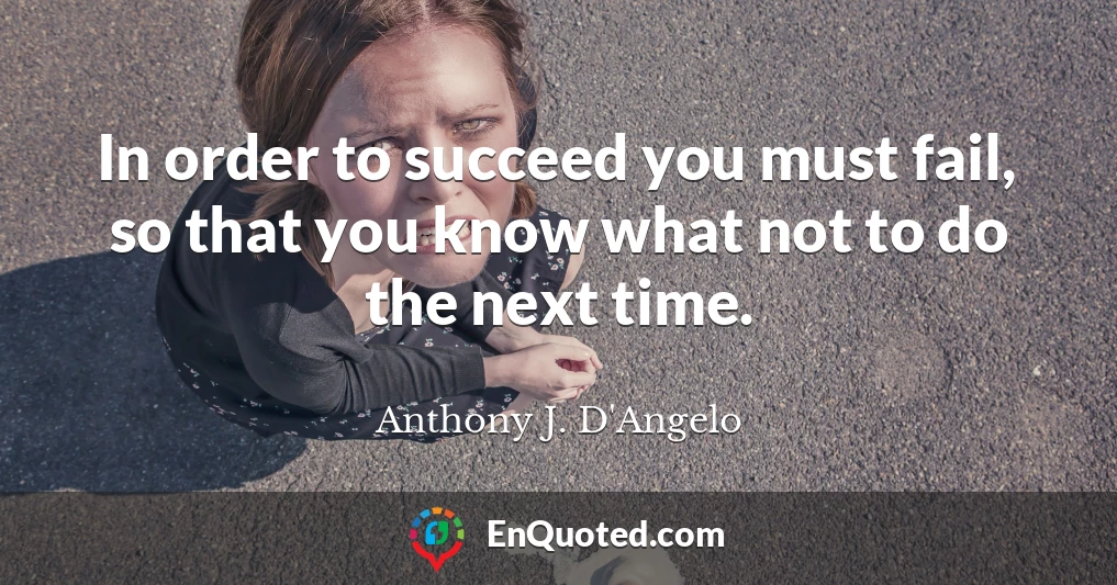 In order to succeed you must fail, so that you know what not to do the next time.