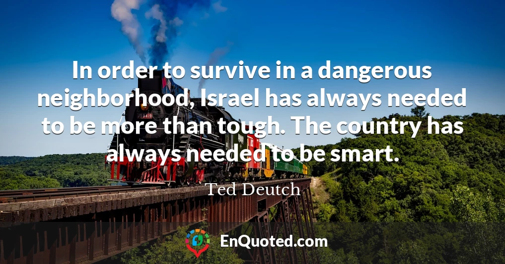 In order to survive in a dangerous neighborhood, Israel has always needed to be more than tough. The country has always needed to be smart.