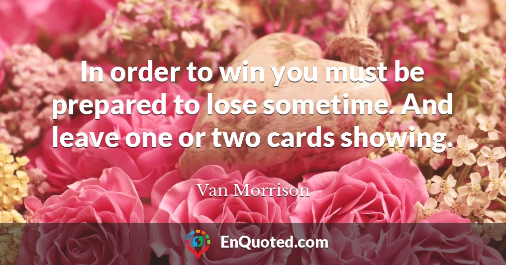 In order to win you must be prepared to lose sometime. And leave one or two cards showing.