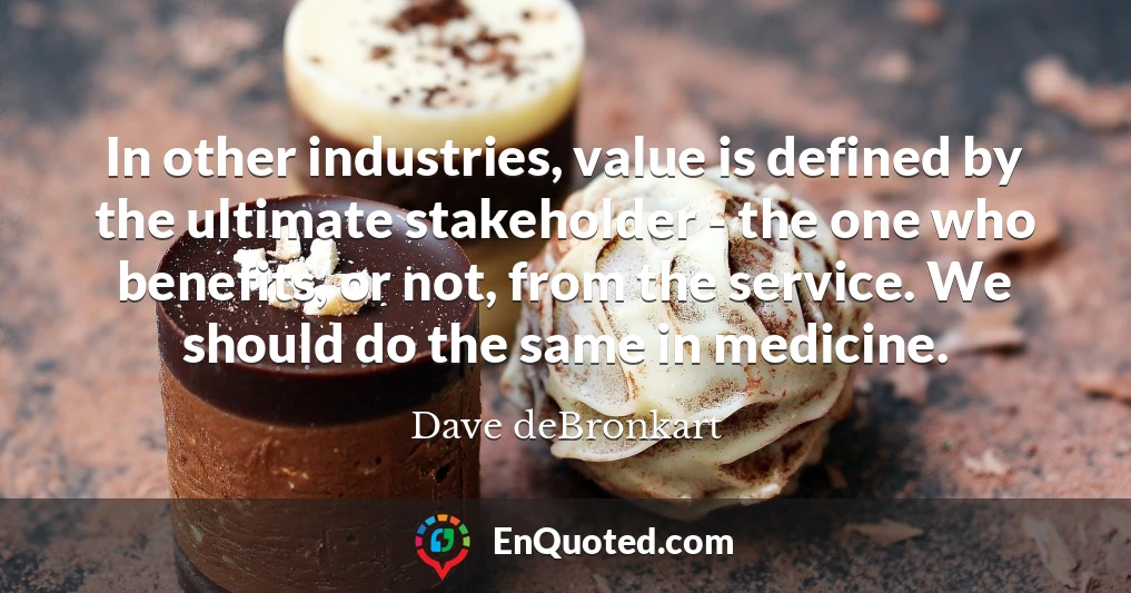 In other industries, value is defined by the ultimate stakeholder - the one who benefits, or not, from the service. We should do the same in medicine.