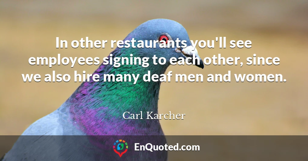 In other restaurants you'll see employees signing to each other, since we also hire many deaf men and women.