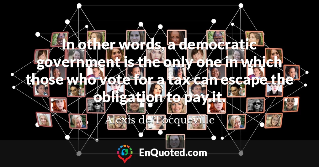 In other words, a democratic government is the only one in which those who vote for a tax can escape the obligation to pay it.