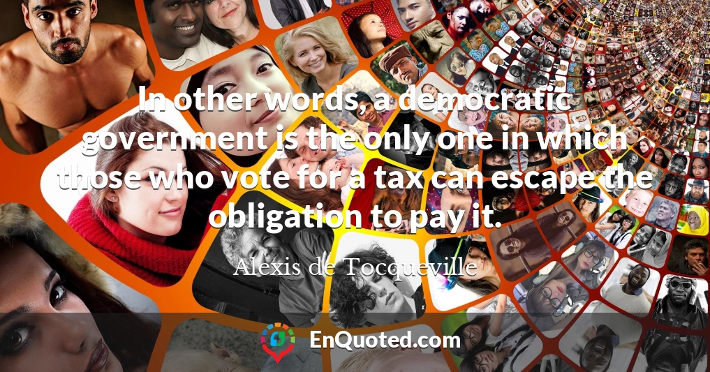 In other words, a democratic government is the only one in which those who vote for a tax can escape the obligation to pay it.