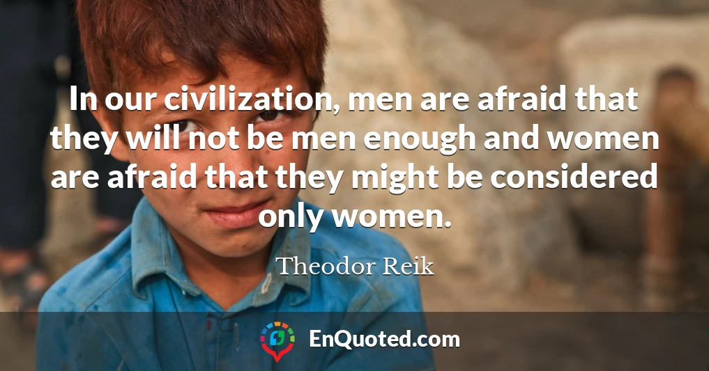 In our civilization, men are afraid that they will not be men enough and women are afraid that they might be considered only women.