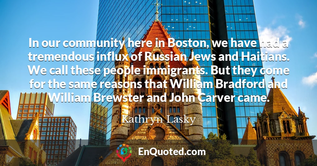 In our community here in Boston, we have had a tremendous influx of Russian Jews and Haitians. We call these people immigrants. But they come for the same reasons that William Bradford and William Brewster and John Carver came.